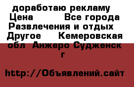 доработаю рекламу › Цена ­ --- - Все города Развлечения и отдых » Другое   . Кемеровская обл.,Анжеро-Судженск г.